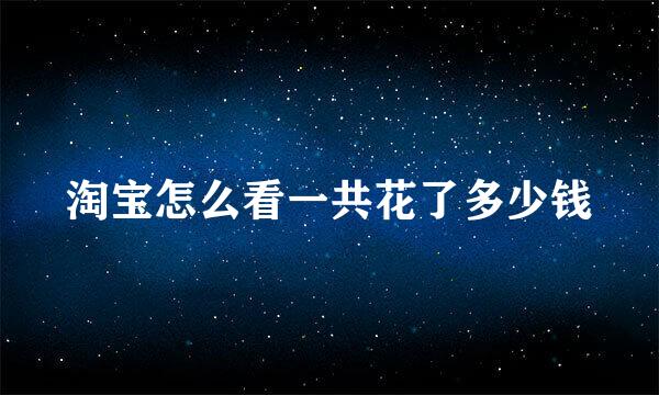 淘宝怎么看一共花了多少钱
