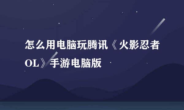 怎么用电脑玩腾讯《火影忍者OL》手游电脑版