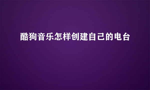 酷狗音乐怎样创建自己的电台