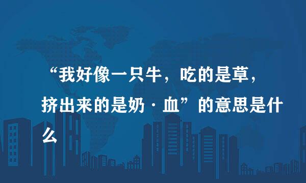 “我好像一只牛，吃的是草，挤出来的是奶·血”的意思是什么