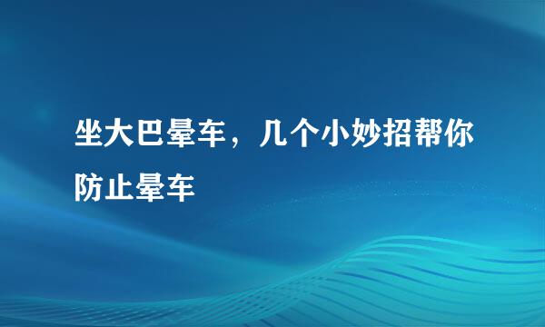 坐大巴晕车，几个小妙招帮你防止晕车