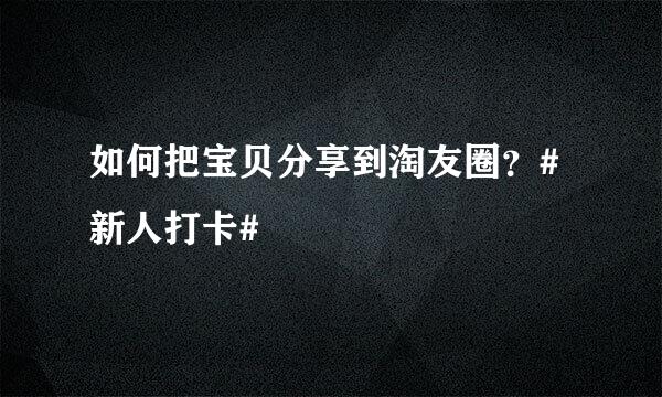 如何把宝贝分享到淘友圈？#新人打卡#