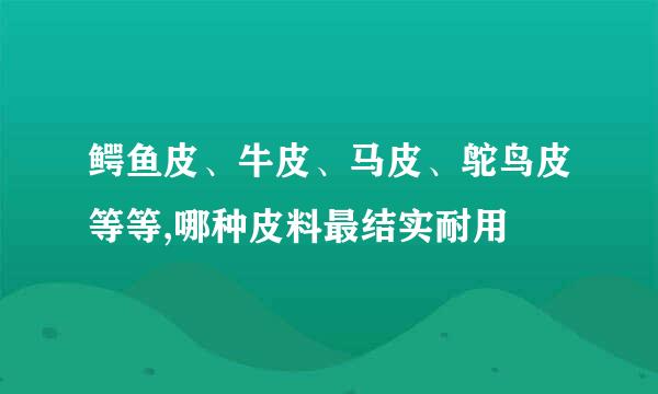 鳄鱼皮、牛皮、马皮、鸵鸟皮等等,哪种皮料最结实耐用
