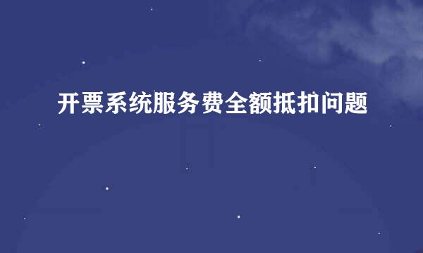 开票系统服务费全额抵扣问题