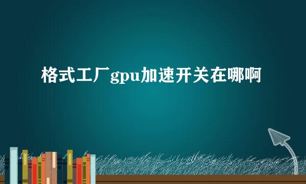 格式工厂gpu加速开关在哪啊