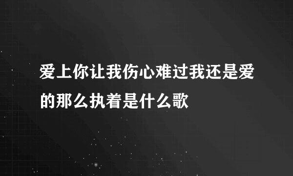 爱上你让我伤心难过我还是爱的那么执着是什么歌