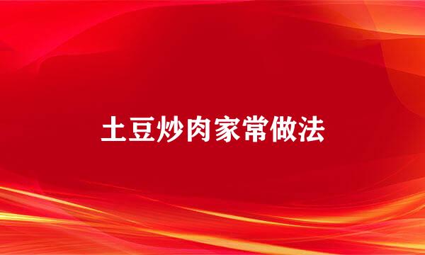 土豆炒肉家常做法