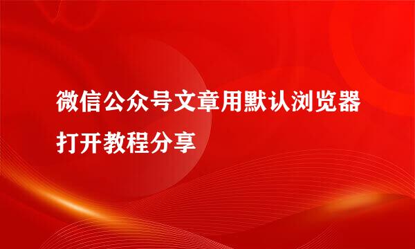 微信公众号文章用默认浏览器打开教程分享