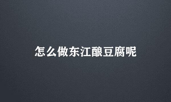 怎么做东江酿豆腐呢