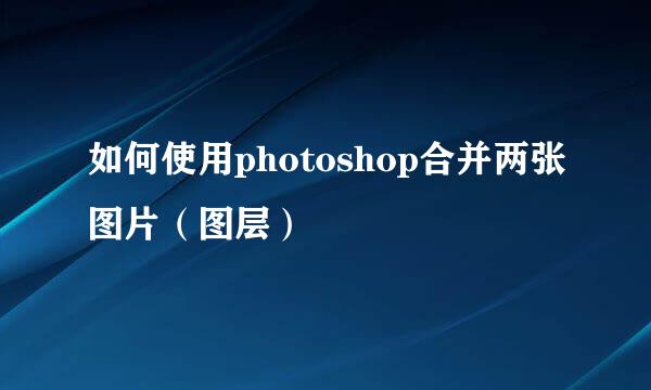 如何使用photoshop合并两张图片（图层）