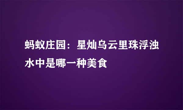 蚂蚁庄园：星灿乌云里珠浮浊水中是哪一种美食