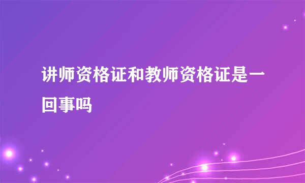 讲师资格证和教师资格证是一回事吗