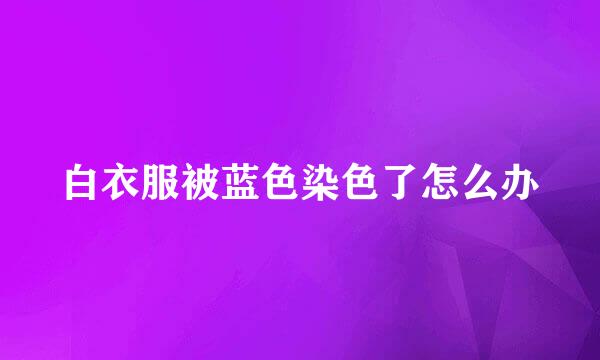 白衣服被蓝色染色了怎么办