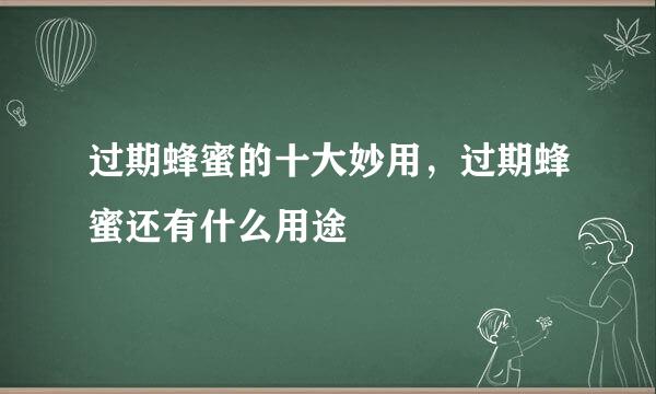 过期蜂蜜的十大妙用，过期蜂蜜还有什么用途