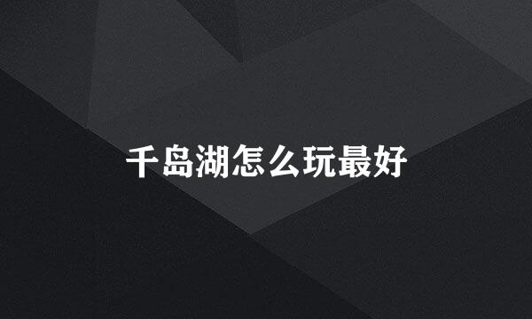 千岛湖怎么玩最好
