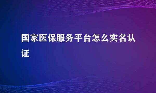国家医保服务平台怎么实名认证