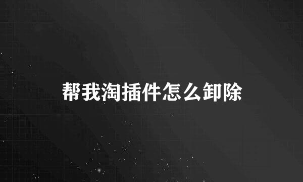 帮我淘插件怎么卸除
