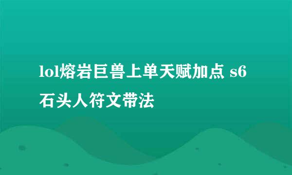 lol熔岩巨兽上单天赋加点 s6石头人符文带法