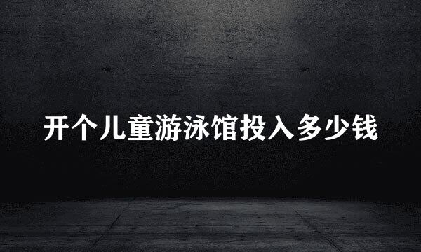 开个儿童游泳馆投入多少钱