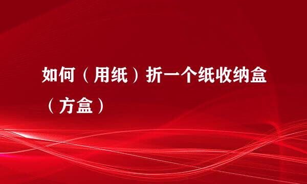 如何(用纸)折一个纸收纳盒(方盒)
