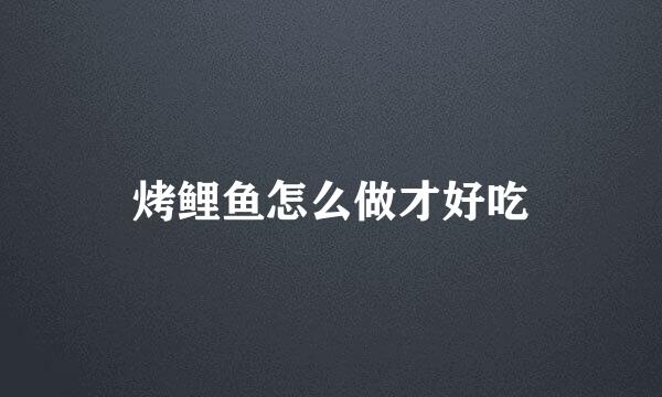 烤鲤鱼怎么做才好吃