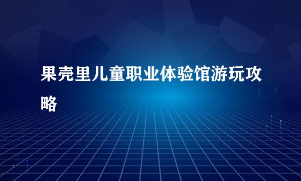 果壳里儿童职业体验馆游玩攻略