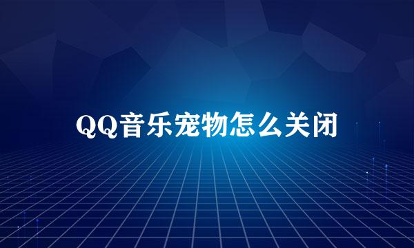 QQ音乐宠物怎么关闭