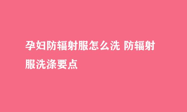 孕妇防辐射服怎么洗 防辐射服洗涤要点