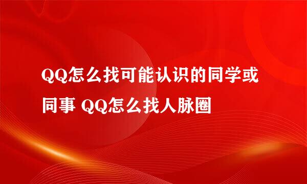 QQ怎么找可能认识的同学或同事 QQ怎么找人脉圈