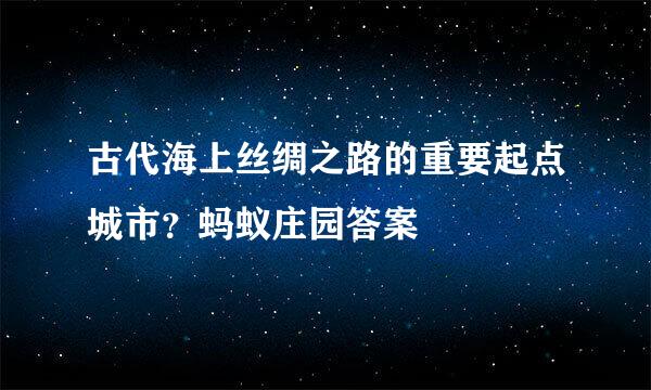 古代海上丝绸之路的重要起点城市?蚂蚁庄园答案