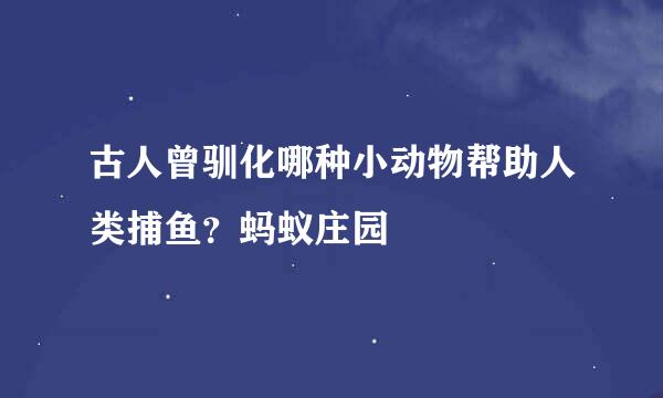 古人曾驯化哪种小动物帮助人类捕鱼？蚂蚁庄园