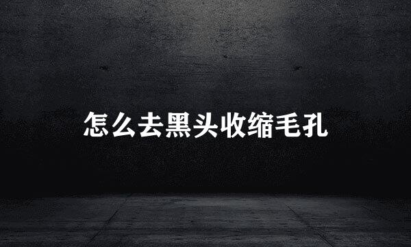 怎么去黑头收缩毛孔