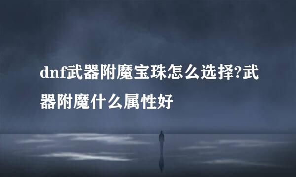 dnf武器附魔宝珠怎么选择?武器附魔什么属性好