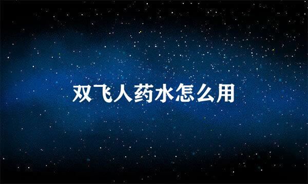 双飞人药水怎么用