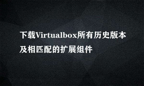 下载Virtualbox所有历史版本及相匹配的扩展组件
