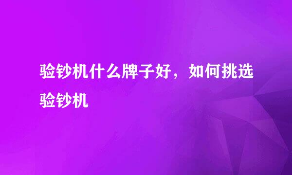 验钞机什么牌子好，如何挑选验钞机