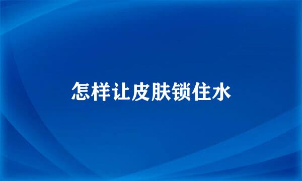怎样让皮肤锁住水