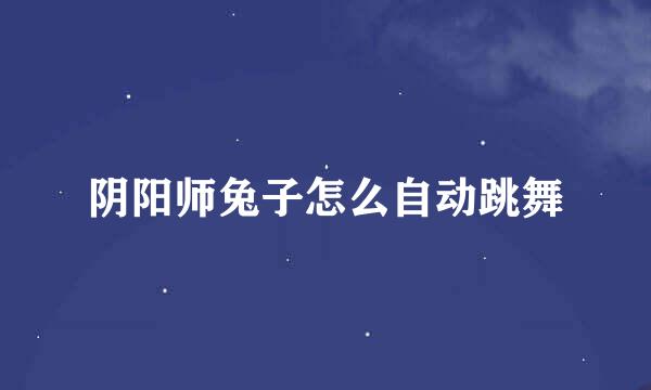 阴阳师兔子怎么自动跳舞