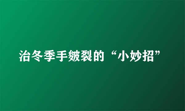 治冬季手皴裂的“小妙招”