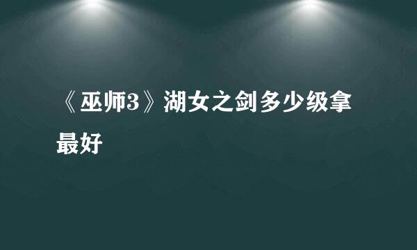 《巫师3》湖女之剑多少级拿最好