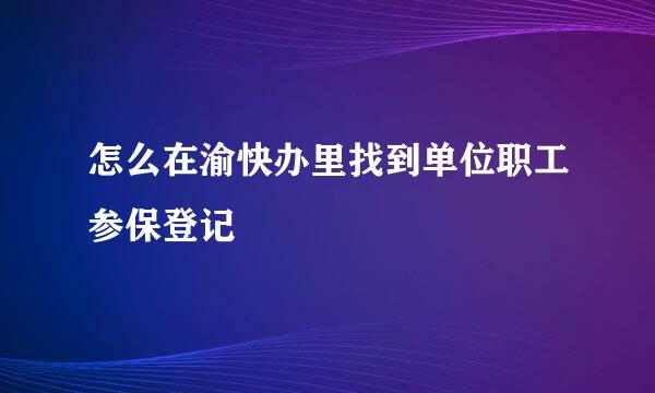 怎么在渝快办里找到单位职工参保登记