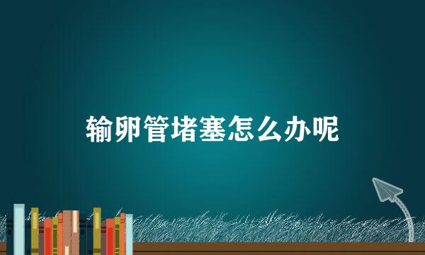 输卵管堵塞怎么办呢