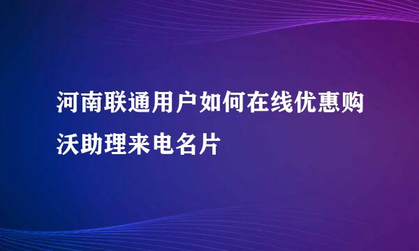 河南联通用户如何在线优惠购沃助理来电名片