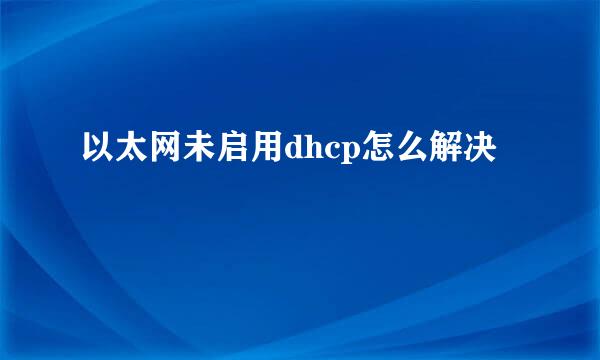 以太网未启用dhcp怎么解决