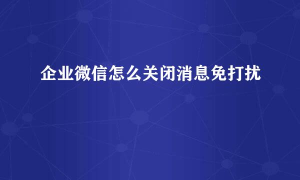 企业微信怎么关闭消息免打扰
