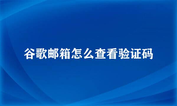 谷歌邮箱怎么查看验证码