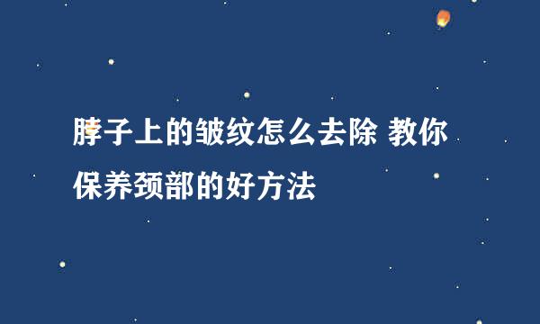 脖子上的皱纹怎么去除 教你保养颈部的好方法