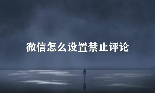微信怎么设置禁止评论