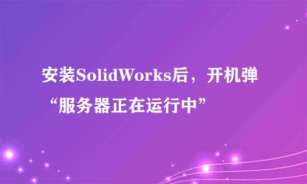 安装SolidWorks后，开机弹“服务器正在运行中”