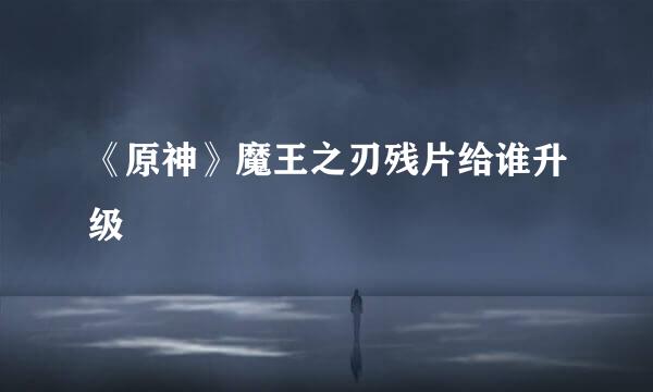 《原神》魔王之刃残片给谁升级